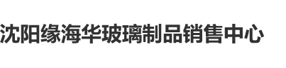 美女求着让我艹嗯呐我要沈阳缘海华玻璃制品销售中心